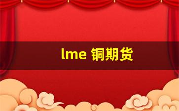 lme 铜期货(lme铜期货价格)_https://www.hangfeite.com_深交所_第1张